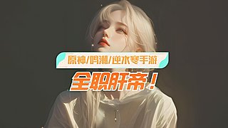 肝帝！鸣潮/原神/绝区零/逆水寒手游